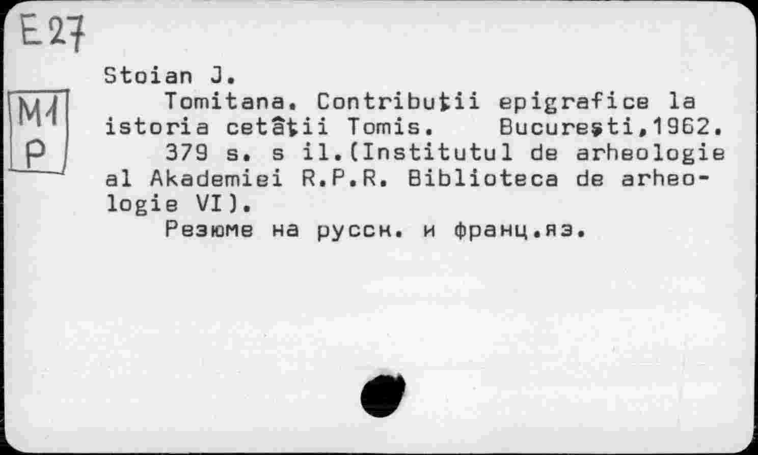 ﻿Stoian J.
Tomitana. Contributii epigrafice la istoria cetâtii Tomis.	Bucureÿtі,1962.
379 s. s il.(Institutul de arheologie al Akademiei R.P.R. Biblioteca de arheologie VI).
Резюме на руссн. и франц.яз.